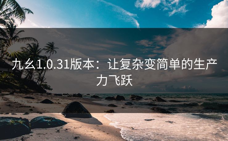 九幺1.0.31版本：让复杂变简单的生产力飞跃