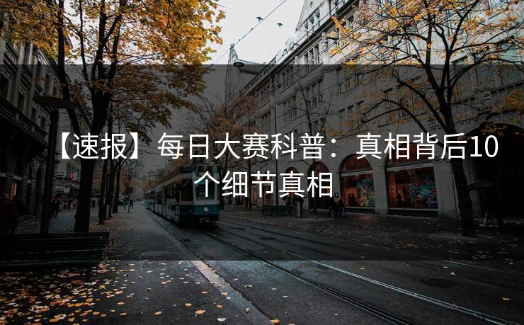 【速报】每日大赛科普：真相背后10个细节真相