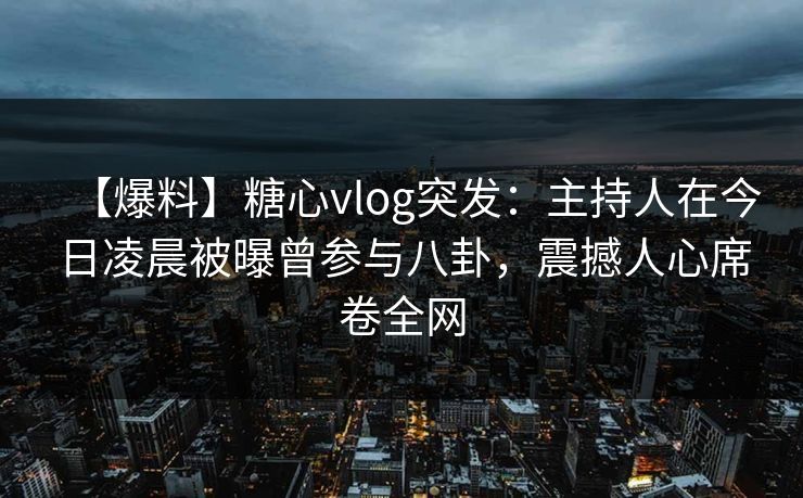 【爆料】糖心vlog突发：主持人在今日凌晨被曝曾参与八卦，震撼人心席卷全网