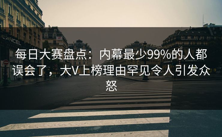 每日大赛盘点：内幕最少99%的人都误会了，大V上榜理由罕见令人引发众怒