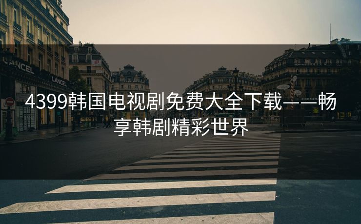 4399韩国电视剧免费大全下载——畅享韩剧精彩世界