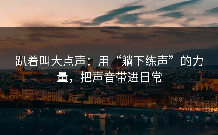 趴着叫大点声：用“躺下练声”的力量，把声音带进日常