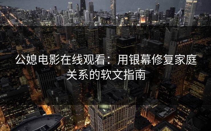 公媳电影在线观看:用银幕修复家庭关系的软文指南 公媳电影在线观看:用银幕修复家庭关系的软文指南