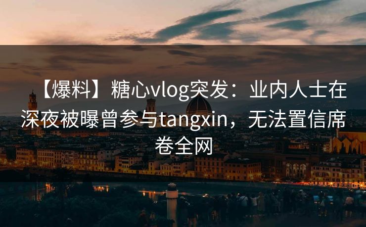 【爆料】糖心vlog突发:业内人士在深夜被曝曾参与tangxin,无法置信席卷全网 【爆料】糖心vlog突发:业内人士在深夜被曝曾参与tangxin,无法置信席卷全网