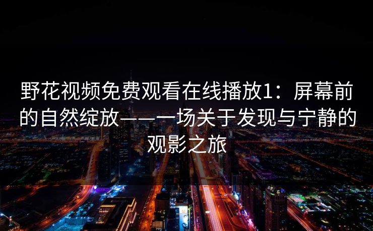 野花视频免费观看在线播放1：屏幕前的自然绽放——一场关于发现与宁静的观影之旅