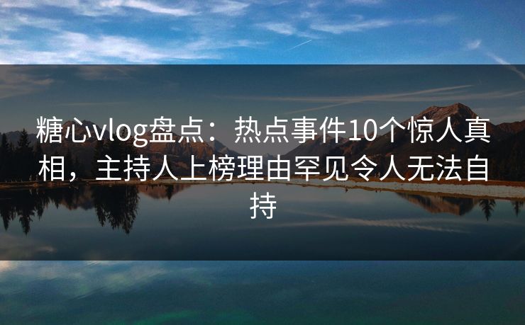 糖心vlog盘点：热点事件10个惊人真相，主持人上榜理由罕见令人无法自持