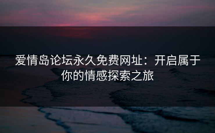 爱情岛论坛永久免费网址：开启属于你的情感探索之旅