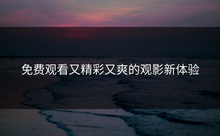 免费观看又精彩又爽的观影新体验 免费观看又精彩又爽的观影新体验