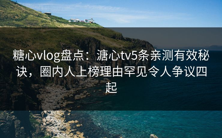 糖心vlog盘点:溏心tv5条亲测有效秘诀,圈内人上榜理由罕见令人争议四起 糖心vlog盘点:溏心tv5条亲测有效秘诀,圈内人上榜理由罕见令人争议四起