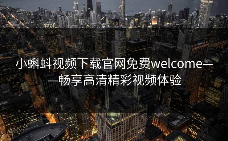 小蝌蚪视频下载官网免费welcome——畅享高清精彩视频体验