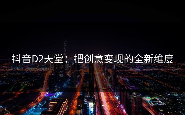 抖音D2天堂:把创意变现的全新维度 抖音D2天堂:把创意变现的全新维度