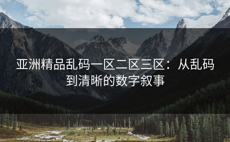 亚洲精品乱码一区二区三区：从乱码到清晰的数字叙事