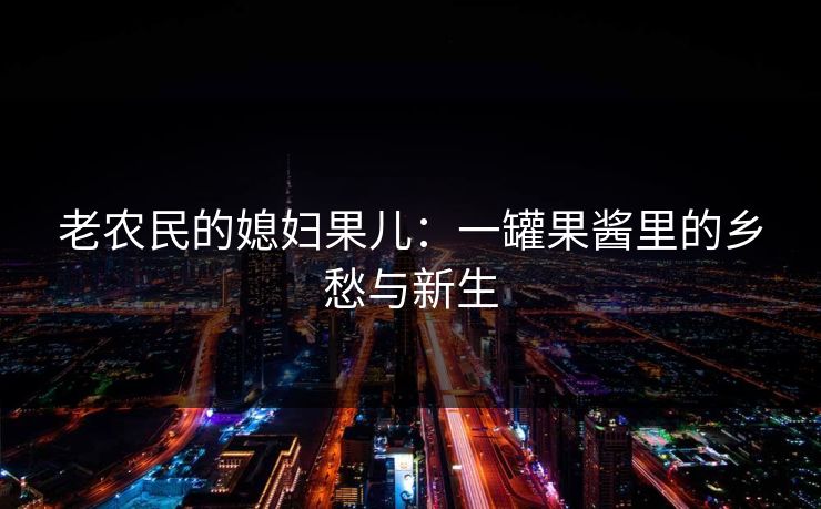 老农民的媳妇果儿：一罐果酱里的乡愁与新生
