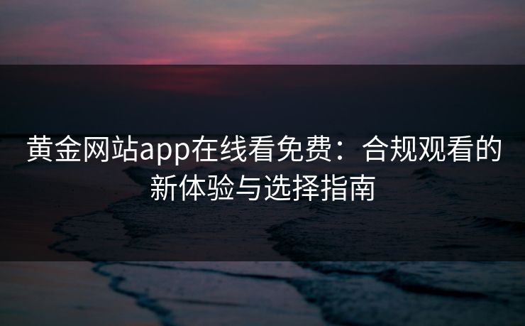 黄金网站app在线看免费:合规观看的新体验与选择指南 黄金网站app在线看免费:合规观看的新体验与选择指南