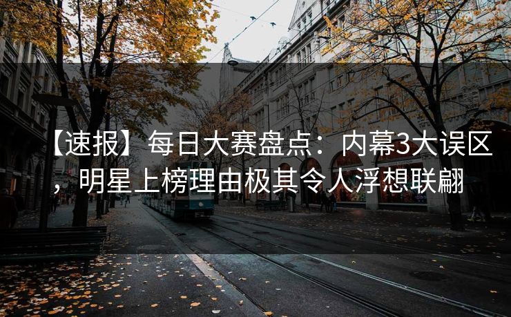【速报】每日大赛盘点：内幕3大误区，明星上榜理由极其令人浮想联翩