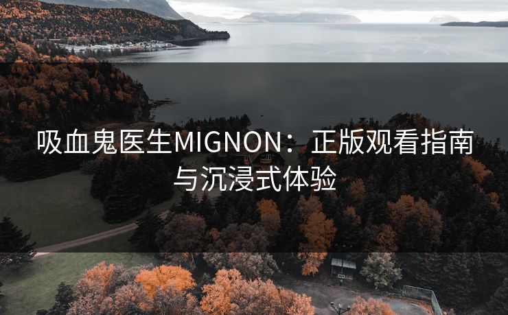 吸血鬼医生MIGNON:正版观看指南与沉浸式体验 吸血鬼医生MIGNON:正版观看指南与沉浸式体验