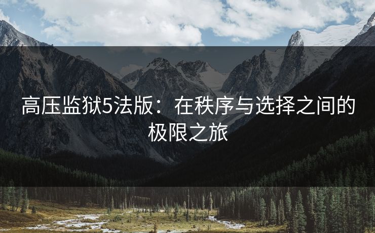 高压监狱5法版:在秩序与选择之间的极限之旅 高压监狱5法版:在秩序与选择之间的极限之旅