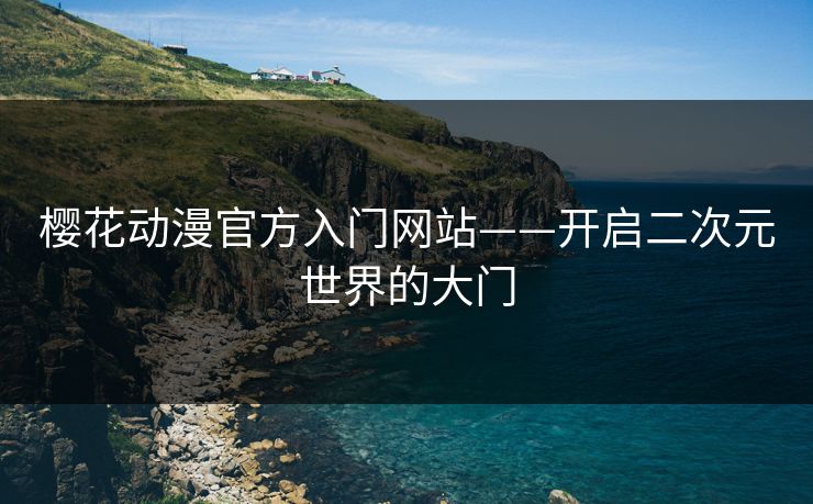 樱花动漫官方入门网站——开启二次元世界的大门