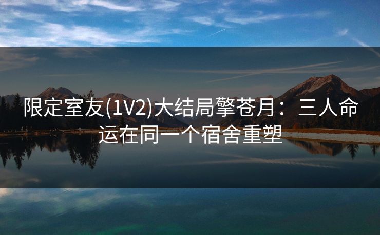 限定室友(1V2)大结局擎苍月：三人命运在同一个宿舍重塑