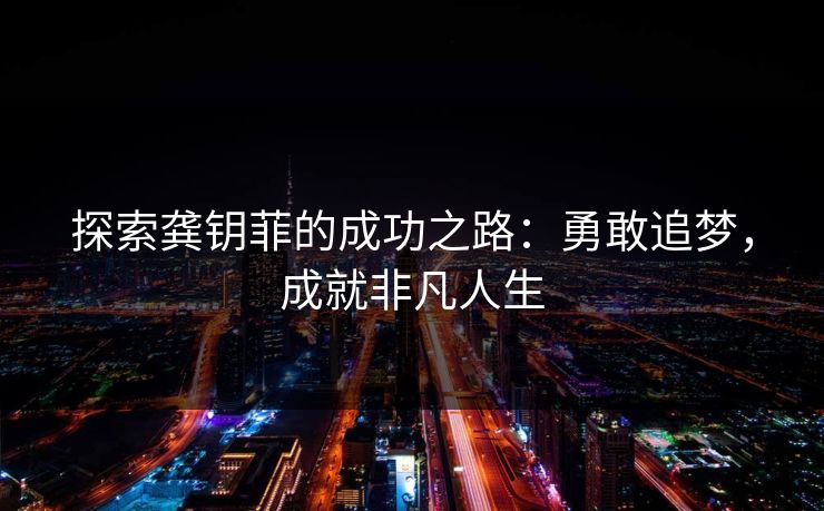 探索龚钥菲的成功之路：勇敢追梦，成就非凡人生