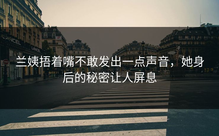兰姨捂着嘴不敢发出一点声音，她身后的秘密让人屏息