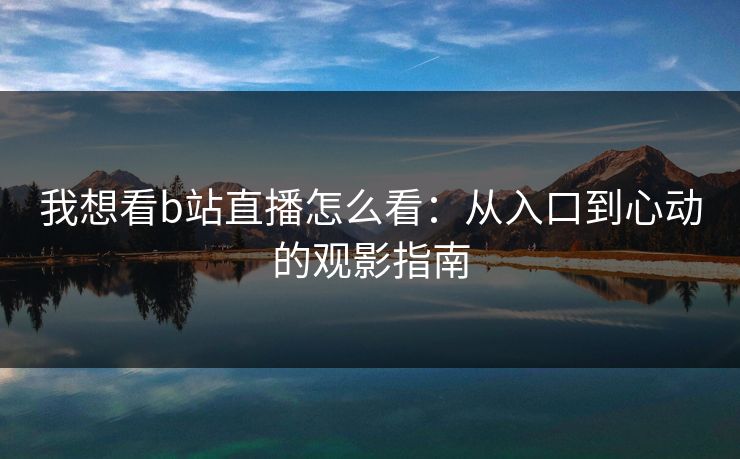 我想看b站直播怎么看：从入口到心动的观影指南