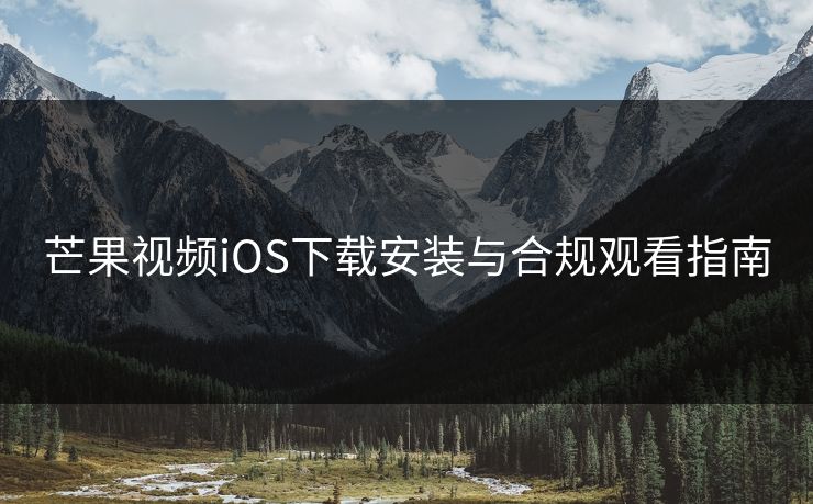 芒果视频iOS下载安装与合规观看指南 芒果视频iOS下载安装与合规观看指南