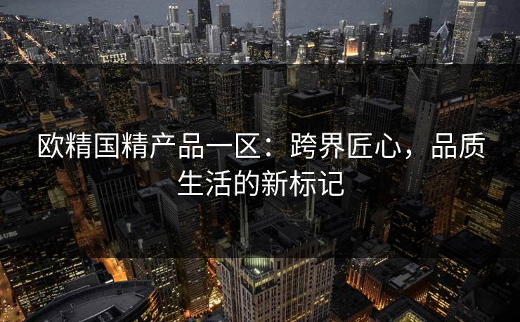 欧精国精产品一区：跨界匠心，品质生活的新标记
