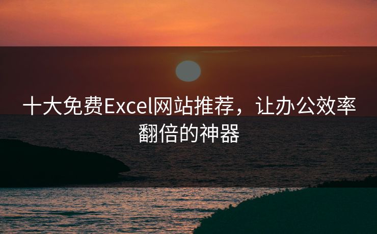 十大免费Excel网站推荐，让办公效率翻倍的神器