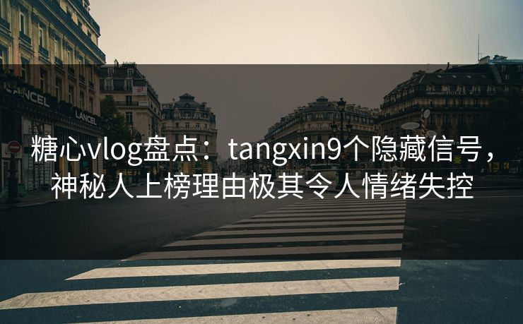 糖心vlog盘点：tangxin9个隐藏信号，神秘人上榜理由极其令人情绪失控