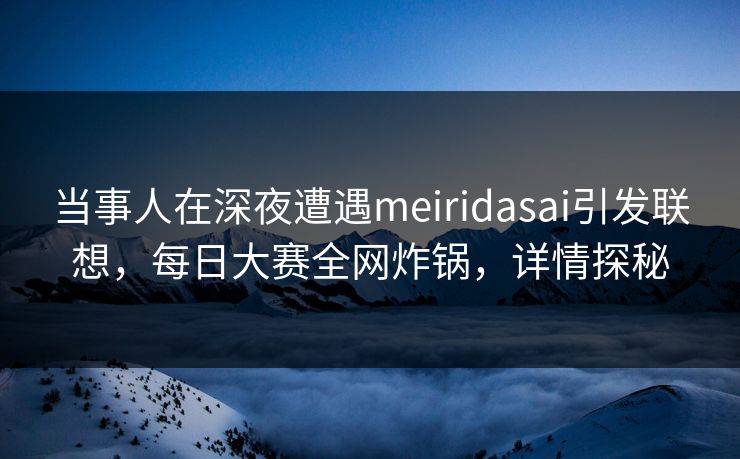 当事人在深夜遭遇meiridasai引发联想，每日大赛全网炸锅，详情探秘