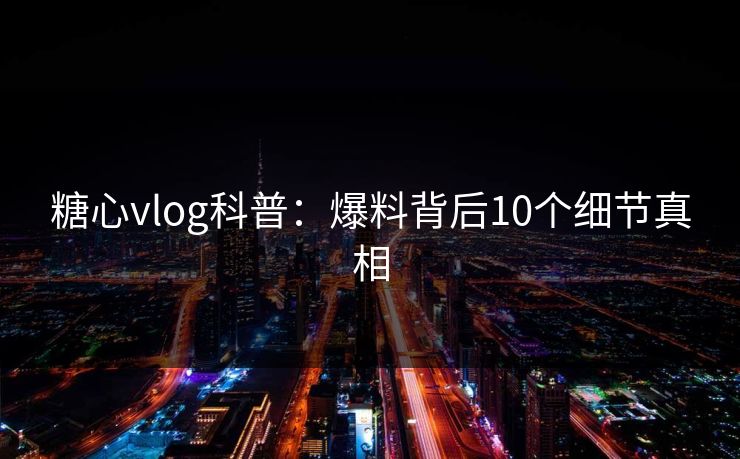 糖心vlog科普:爆料背后10个细节真相 糖心vlog科普:爆料背后10个细节真相