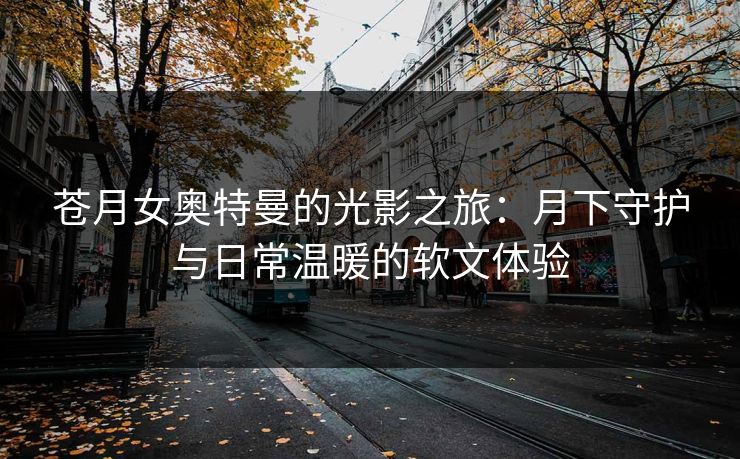 苍月女奥特曼的光影之旅：月下守护与日常温暖的软文体验