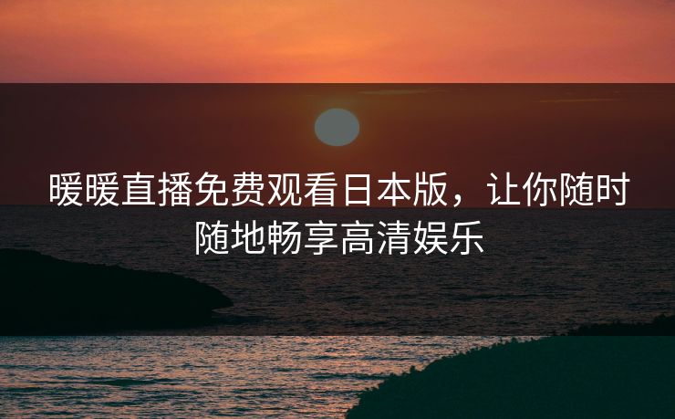 暖暖直播免费观看日本版,让你随时随地畅享高清娱乐 暖暖直播免费观看日本版,让你随时随地畅享高清娱乐