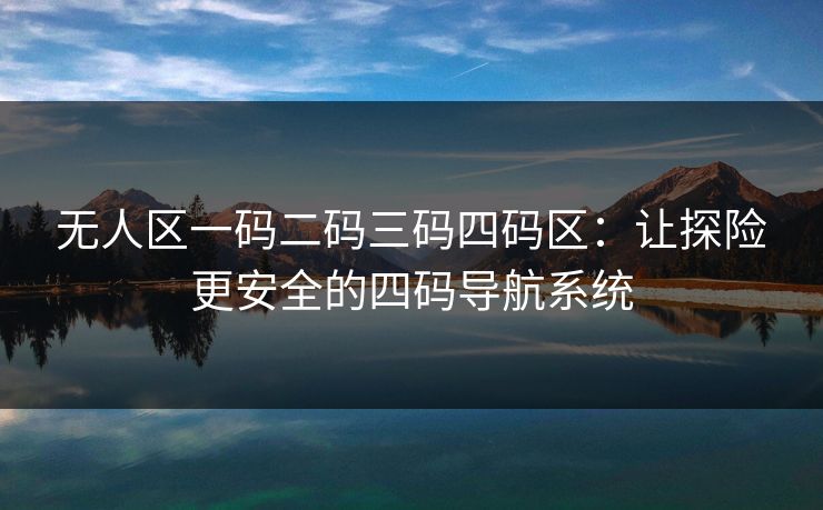 无人区一码二码三码四码区：让探险更安全的四码导航系统