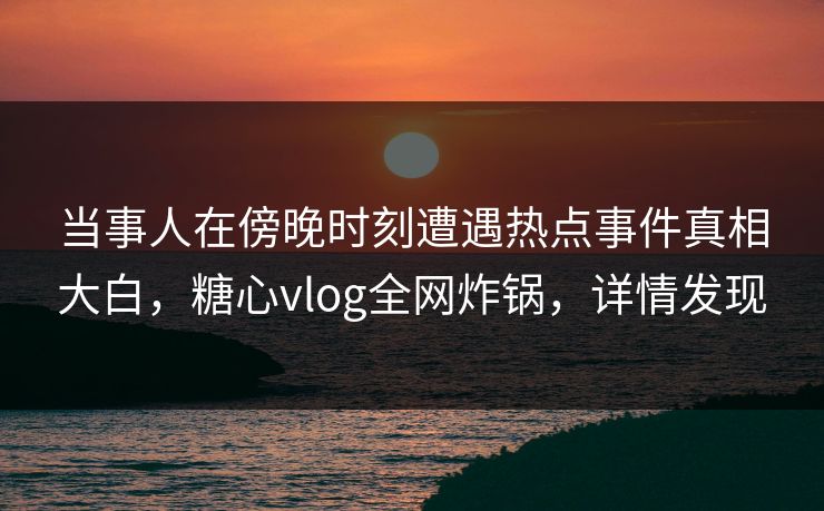 当事人在傍晚时刻遭遇热点事件真相大白,糖心vlog全网炸锅,详情发现 当事人在傍晚时刻遭遇热点事件真相大白,糖心vlog全网炸锅,详情发现