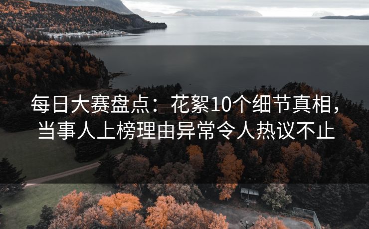 每日大赛盘点:花絮10个细节真相,当事人上榜理由异常令人热议不止 每日大赛盘点:花絮10个细节真相,当事人上榜理由异常令人热议不止
