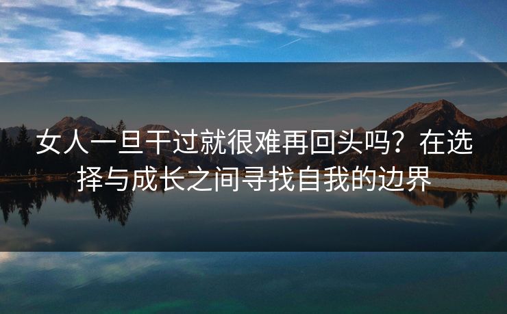 女人一旦干过就很难再回头吗？在选择与成长之间寻找自我的边界