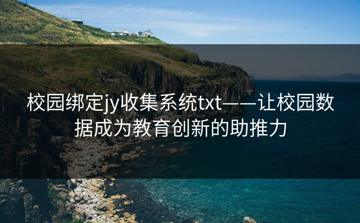 校园绑定jy收集系统txt——让校园数据成为教育创新的助推力 校园绑定jy收集系统txt——让校园数据成为教育创新的助推力