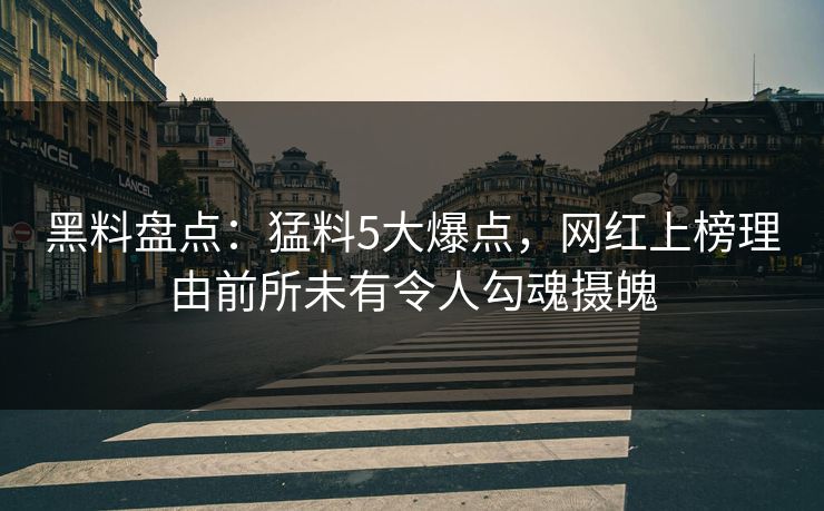 黑料盘点：猛料5大爆点，网红上榜理由前所未有令人勾魂摄魄