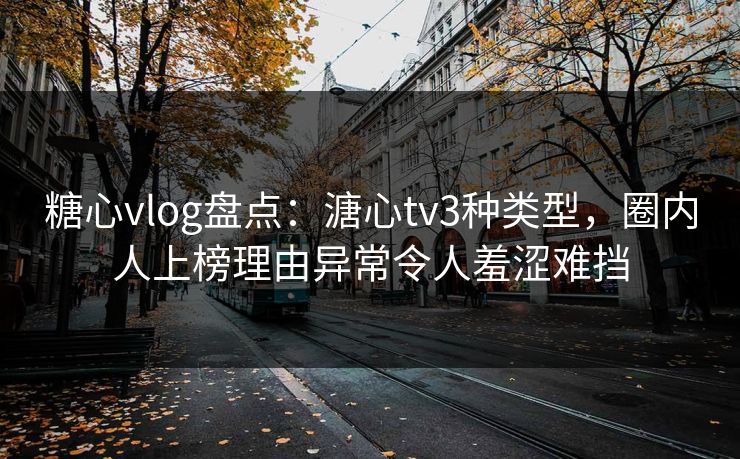 糖心vlog盘点：溏心tv3种类型，圈内人上榜理由异常令人羞涩难挡
