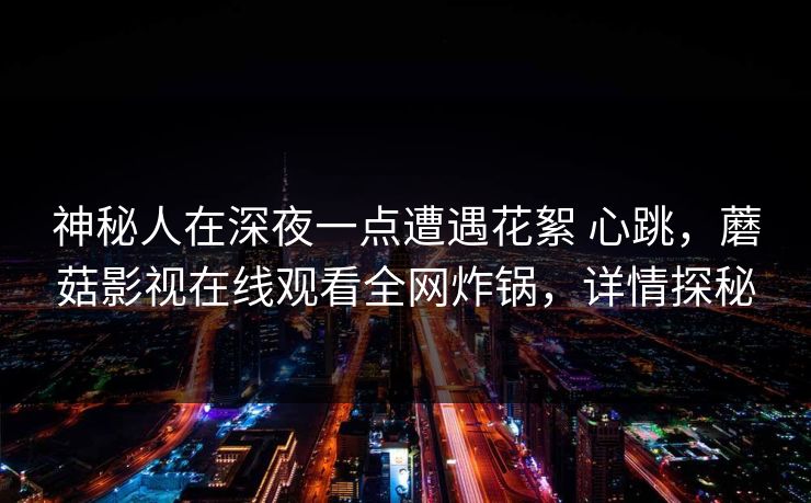 神秘人在深夜一点遭遇花絮 心跳，蘑菇影视在线观看全网炸锅，详情探秘