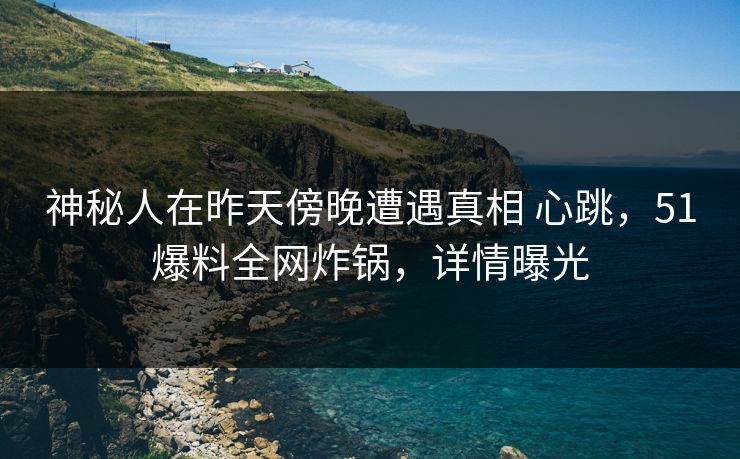 神秘人在昨天傍晚遭遇真相 心跳，51爆料全网炸锅，详情曝光