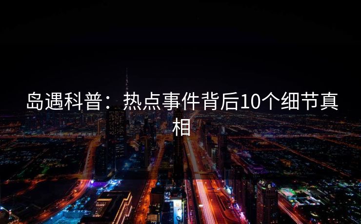 岛遇科普：热点事件背后10个细节真相