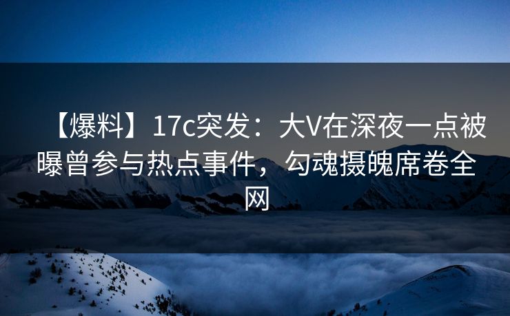 【爆料】17c突发:大V在深夜一点被曝曾参与热点事件,勾魂摄魄席卷全网 【爆料】17c突发:大V在深夜一点被曝曾参与热点事件,勾魂摄魄席卷全网
