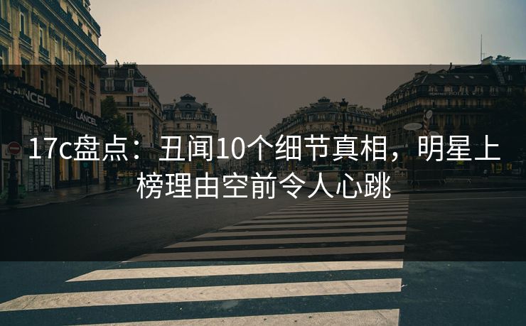 17c盘点：丑闻10个细节真相，明星上榜理由空前令人心跳
