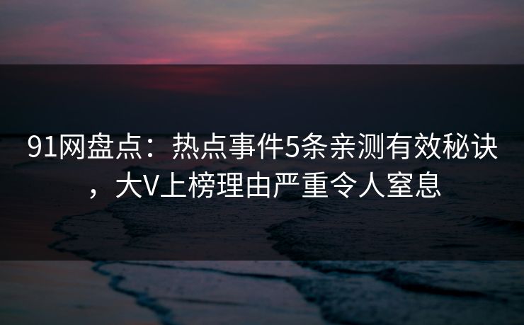 91网盘点：热点事件5条亲测有效秘诀，大V上榜理由严重令人窒息