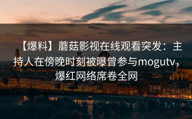 【爆料】蘑菇影视在线观看突发：主持人在傍晚时刻被曝曾参与mogutv，爆红网络席卷全网