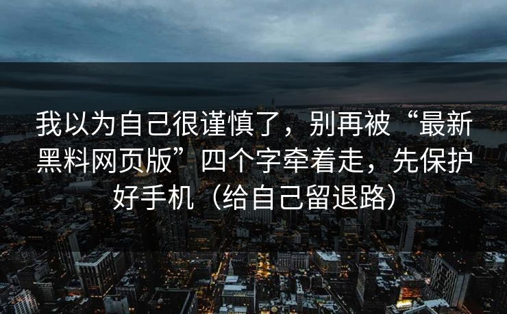 我以为自己很谨慎了，别再被“最新黑料网页版”四个字牵着走，先保护好手机（给自己留退路）