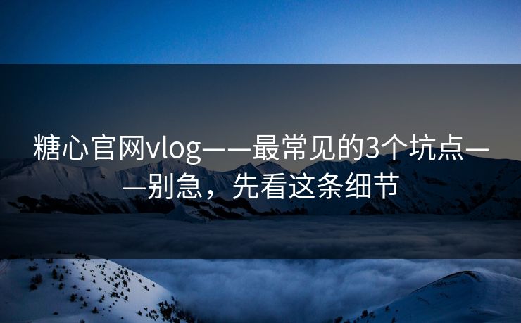糖心官网vlog——最常见的3个坑点——别急,先看这条细节 糖心官网vlog——最常见的3个坑点——别急,先看这条细节